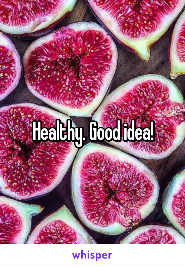 Healthy. Good idea!