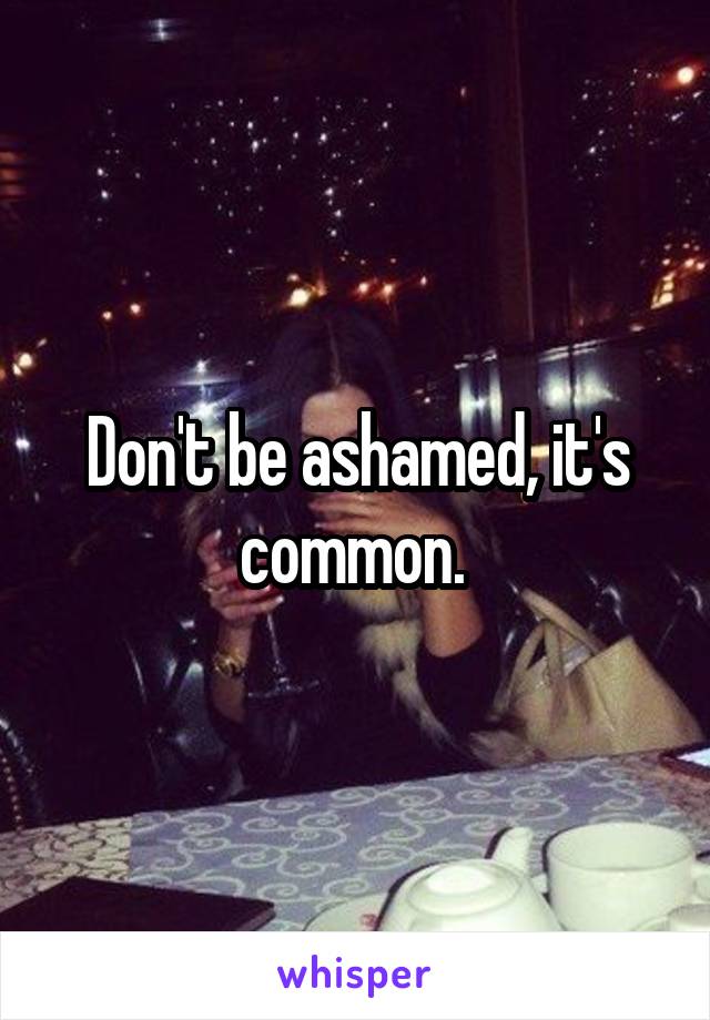 Don't be ashamed, it's common. 