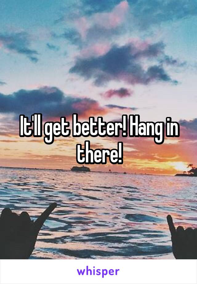 It'll get better! Hang in there!