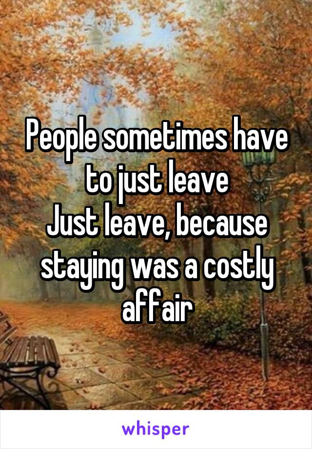 People sometimes have to just leave
Just leave, because staying was a costly affair