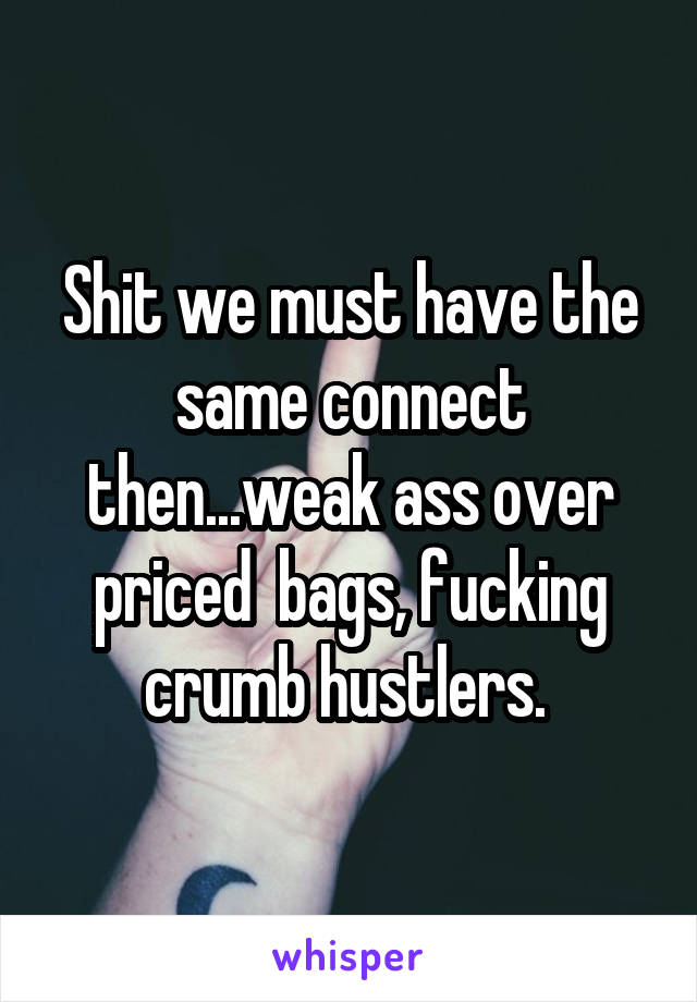 Shit we must have the same connect then...weak ass over priced  bags, fucking crumb hustlers. 