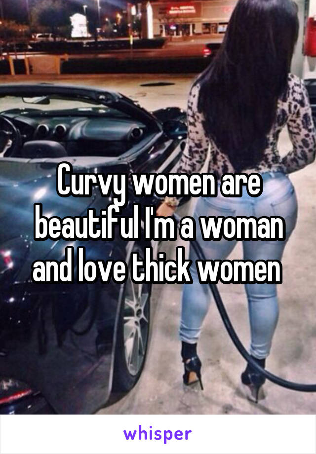 Curvy women are beautiful I'm a woman and love thick women 