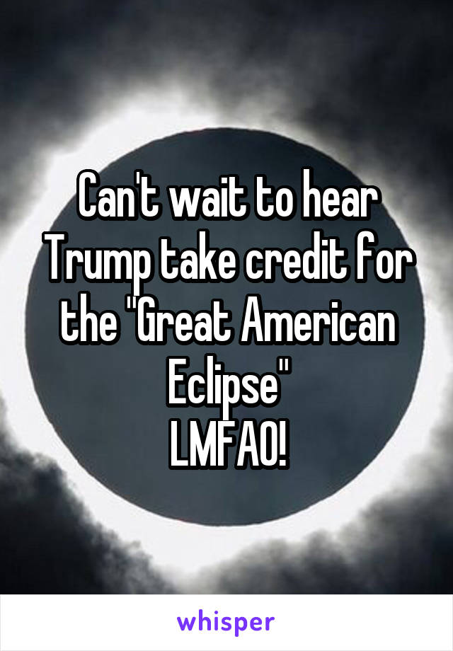 Can't wait to hear Trump take credit for the "Great American Eclipse"
LMFAO!