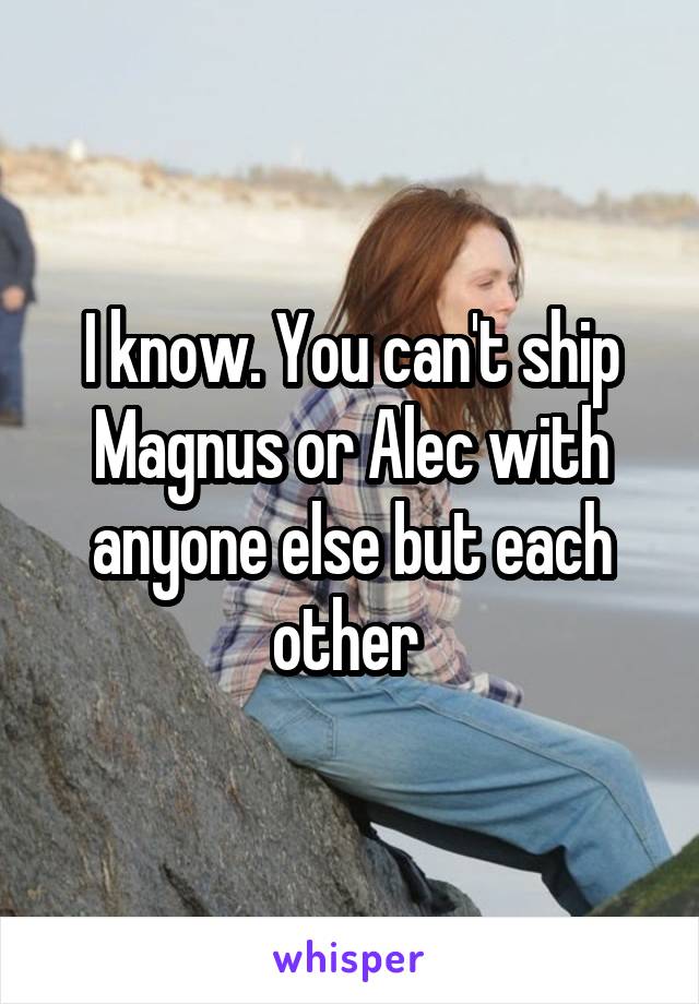 I know. You can't ship Magnus or Alec with anyone else but each other 
