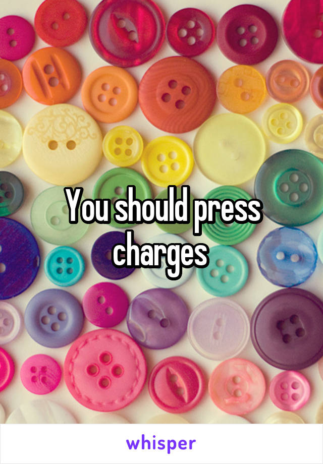 You should press charges 