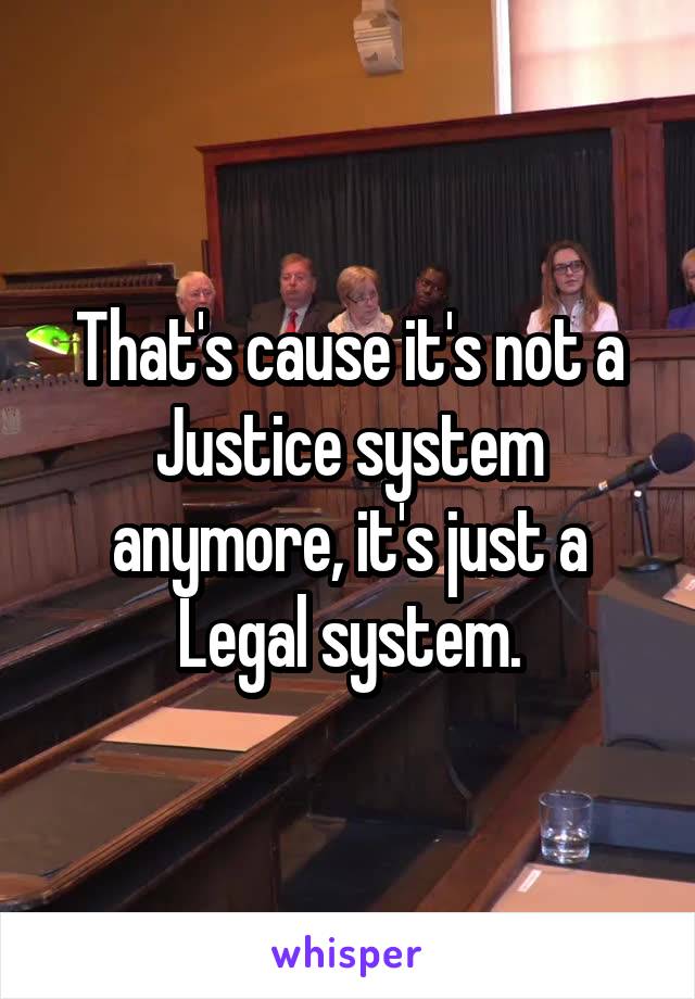 That's cause it's not a Justice system anymore, it's just a Legal system.