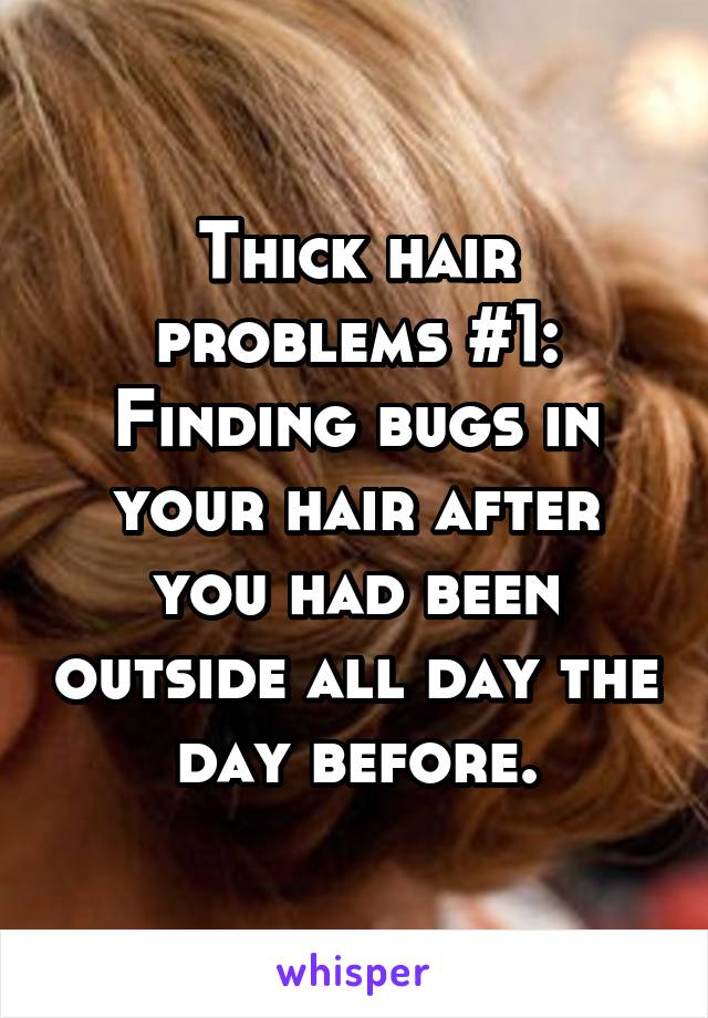 Thick hair problems #1:
Finding bugs in your hair after you had been outside all day the day before.