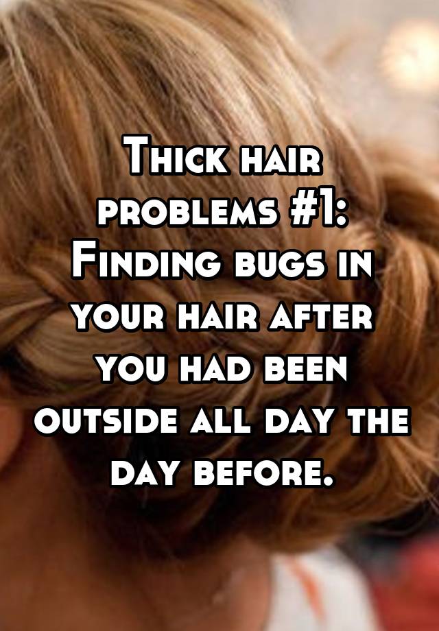 Thick hair problems #1:
Finding bugs in your hair after you had been outside all day the day before.