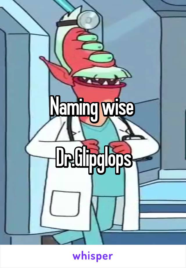 Naming wise 

Dr.Glipglops