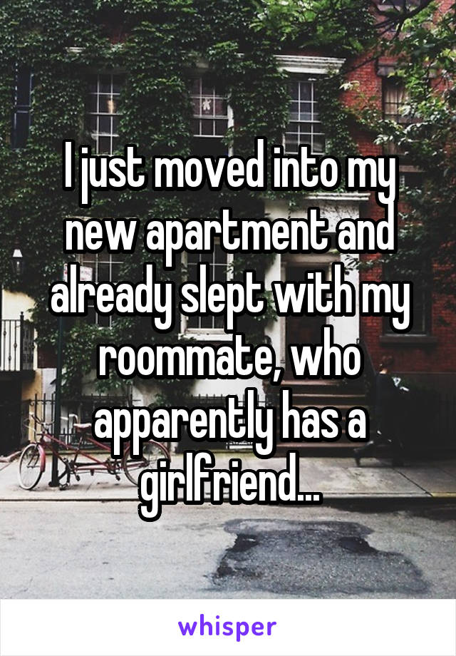 I just moved into my new apartment and already slept with my roommate, who apparently has a girlfriend...