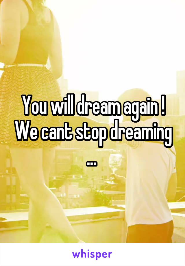 You will dream again ! We cant stop dreaming ... 