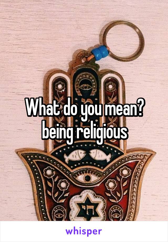 What do you mean? being religious