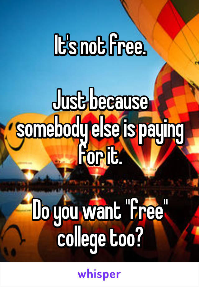 It's not free.

Just because somebody else is paying for it.

Do you want "free" college too?