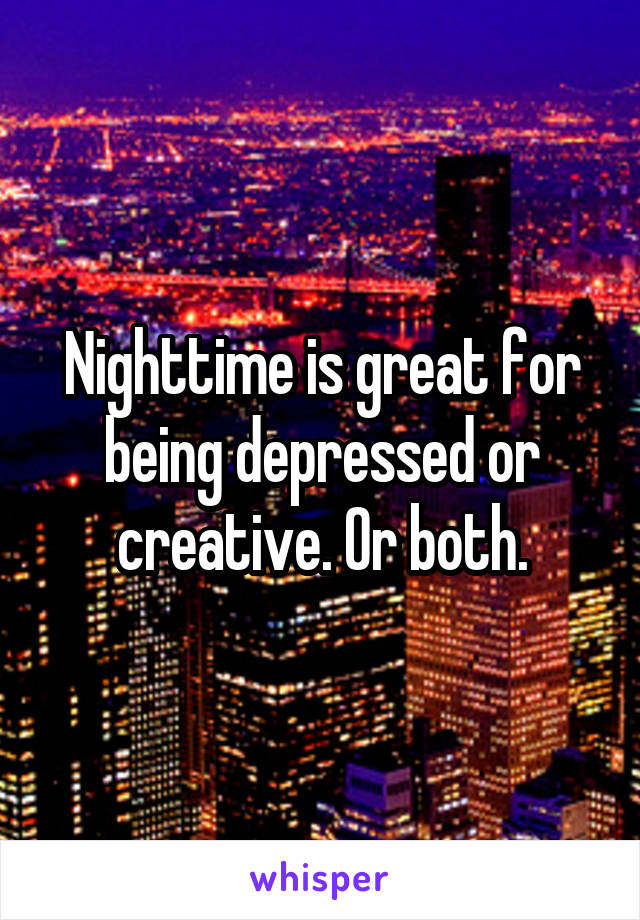 Nighttime is great for being depressed or creative. Or both.