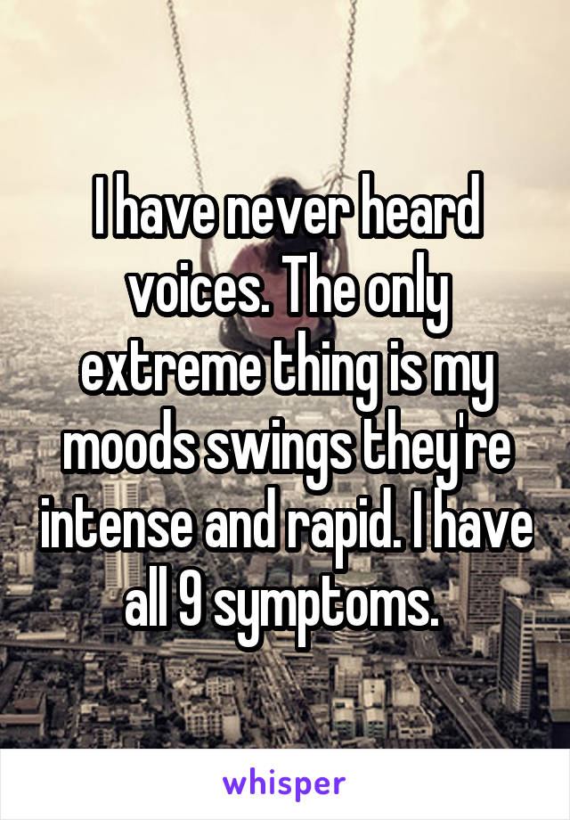 I have never heard voices. The only extreme thing is my moods swings they're intense and rapid. I have all 9 symptoms. 