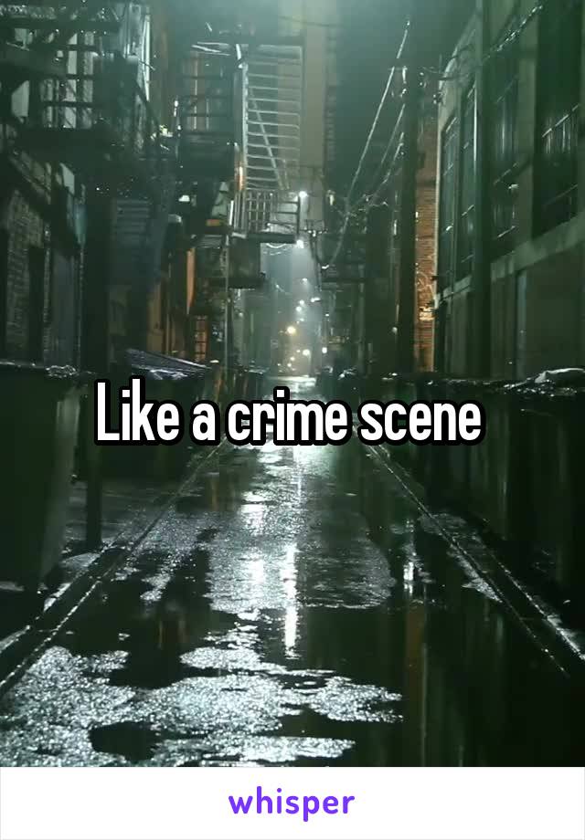 Like a crime scene 