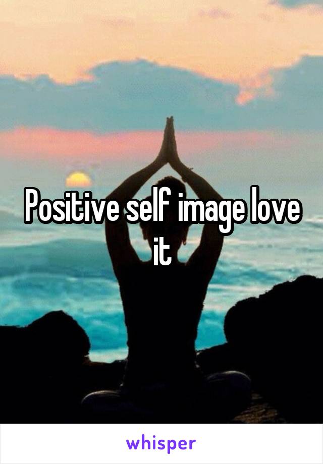 Positive self image love it