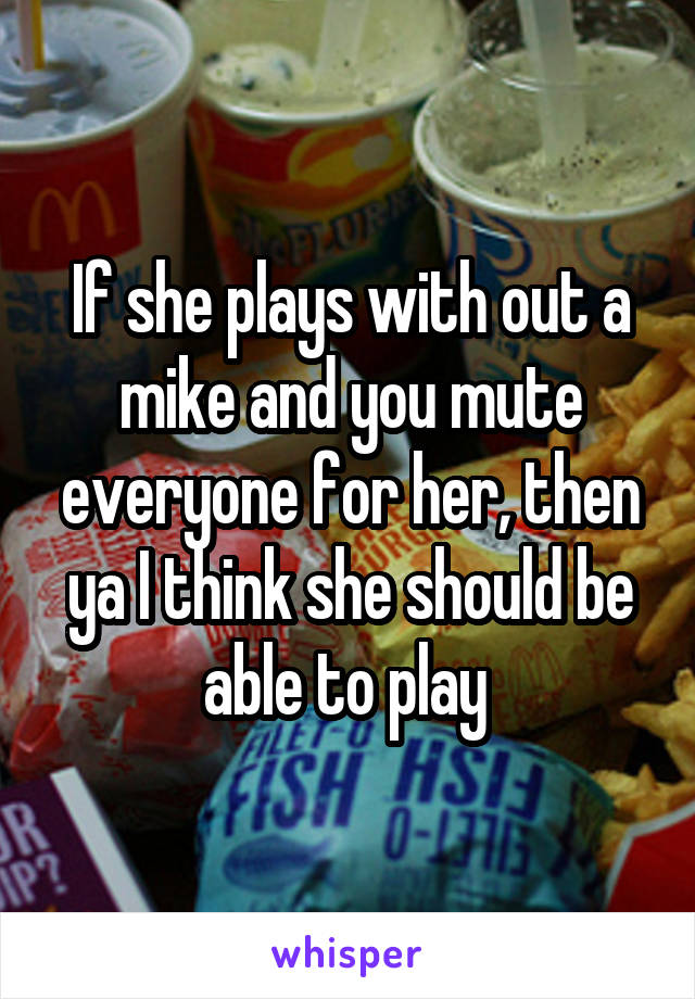 If she plays with out a mike and you mute everyone for her, then ya I think she should be able to play 