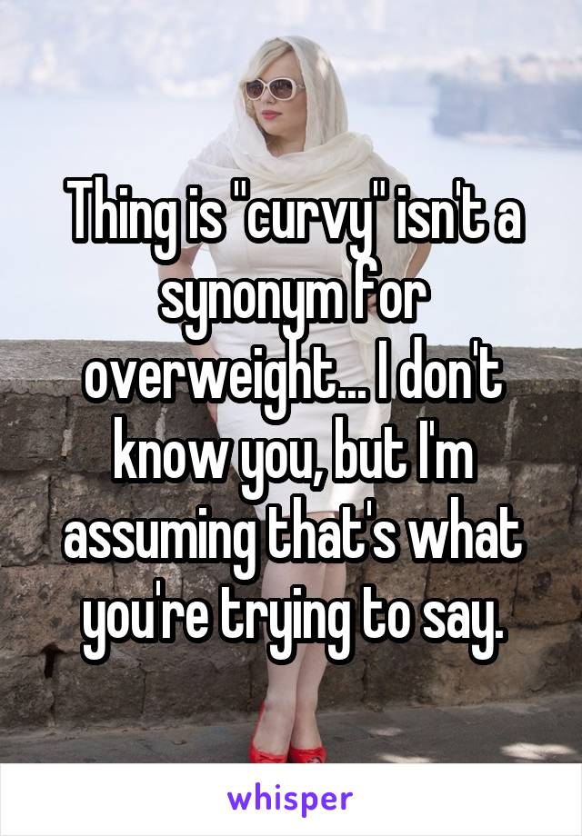 Thing is "curvy" isn't a synonym for overweight... I don't know you, but I'm assuming that's what you're trying to say.