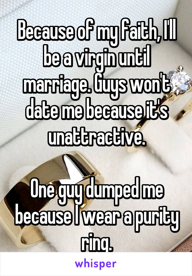 Because of my faith, I'll be a virgin until marriage. Guys won't date me because it's unattractive.

One guy dumped me because I wear a purity ring.