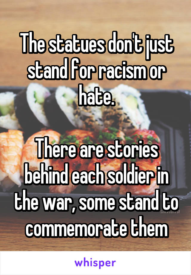 The statues don't just stand for racism or hate.

There are stories behind each soldier in the war, some stand to commemorate them