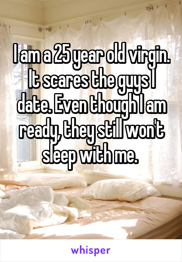 I am a 25 year old virgin. It scares the guys I date. Even though I am ready, they still won't sleep with me. 


