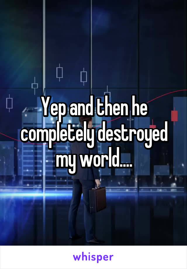 Yep and then he completely destroyed my world....