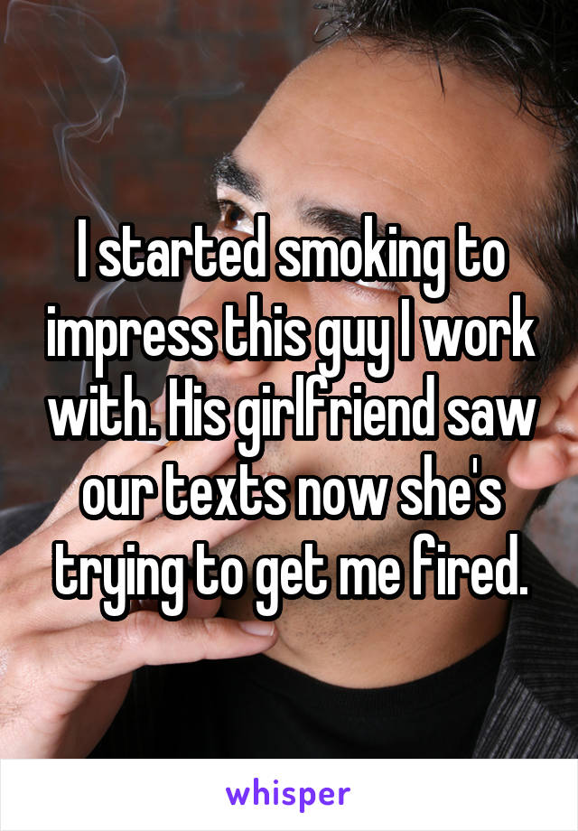 I started smoking to impress this guy I work with. His girlfriend saw our texts now she's trying to get me fired.