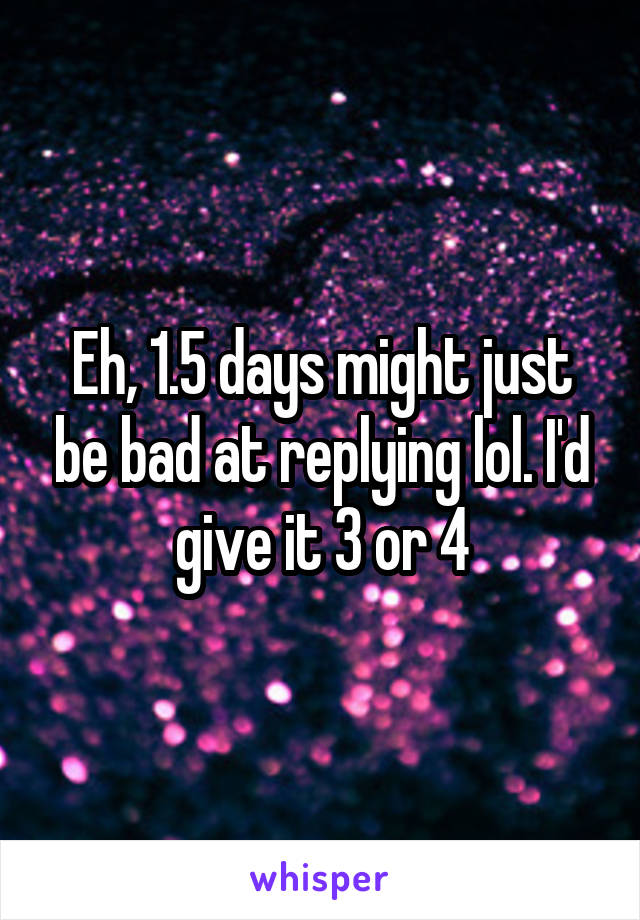 Eh, 1.5 days might just be bad at replying lol. I'd give it 3 or 4
