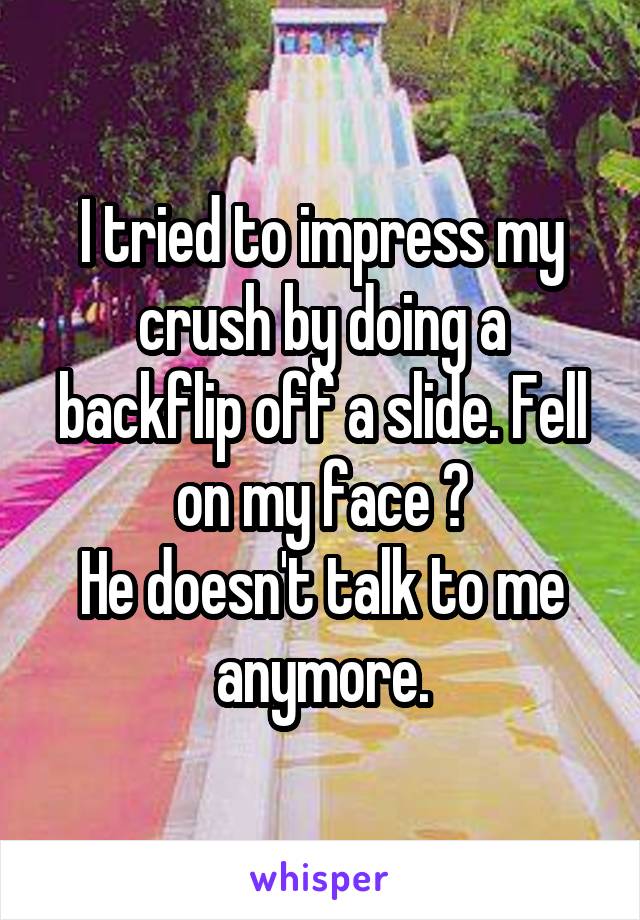 I tried to impress my crush by doing a backflip off a slide. Fell on my face 😥
He doesn't talk to me anymore.
