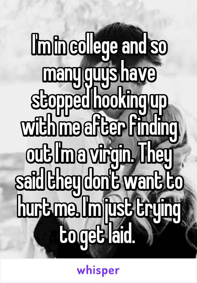 I'm in college and so many guys have stopped hooking up with me after finding out I'm a virgin. They said they don't want to hurt me. I'm just trying to get laid. 