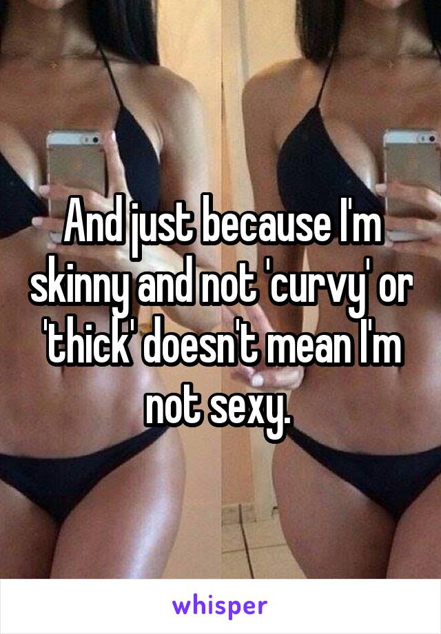 And just because I'm skinny and not 'curvy' or 'thick' doesn't mean I'm not sexy. 