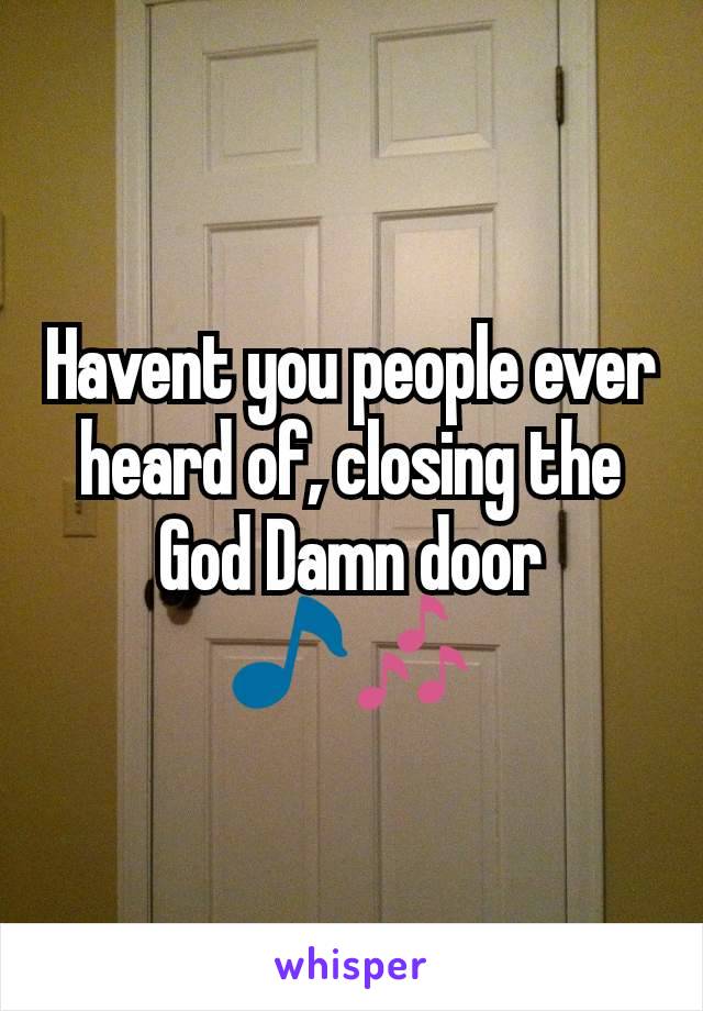 Havent you people ever heard of, closing the God Damn door 🎵🎶