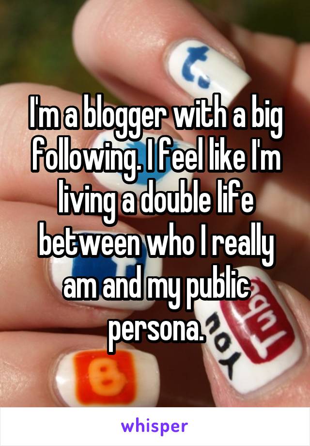 I'm a blogger with a big following. I feel like I'm living a double life between who I really am and my public persona.