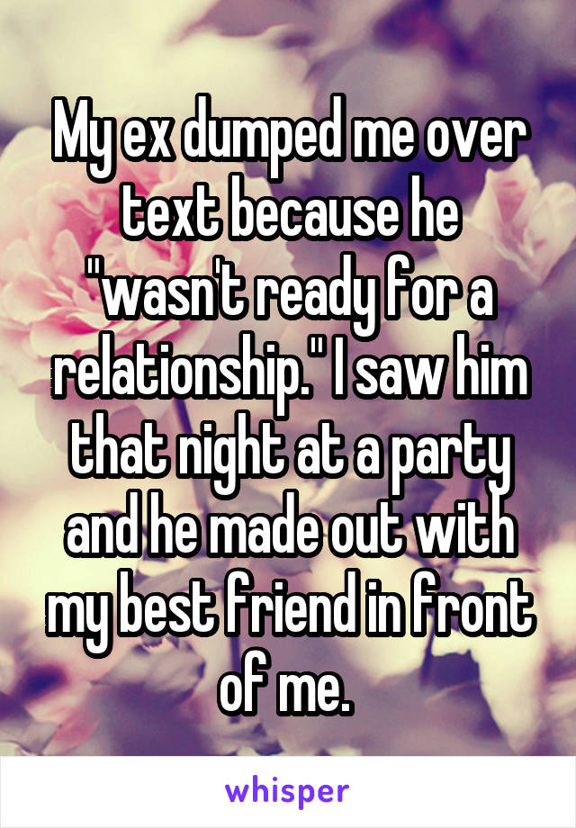 My ex dumped me over text because he "wasn't ready for a relationship." I saw him that night at a party and he made out with my best friend in front of me. 