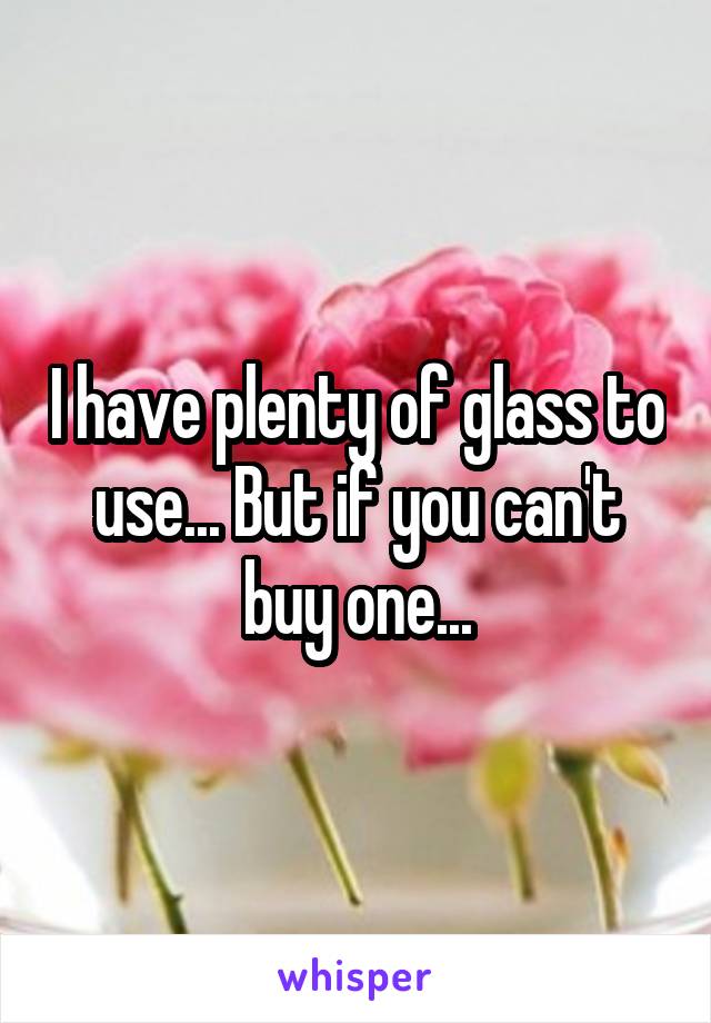 I have plenty of glass to use... But if you can't buy one...