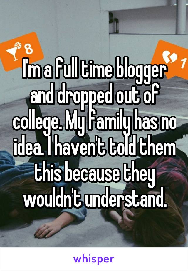 I'm a full time blogger and dropped out of college. My family has no idea. I haven't told them this because they wouldn't understand.