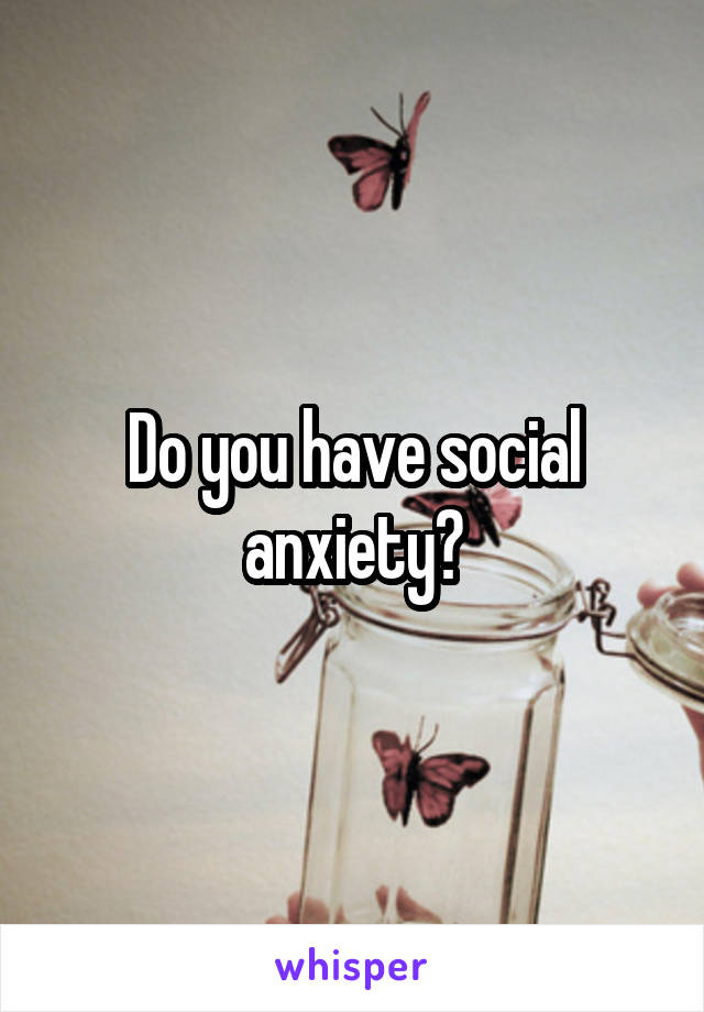 Do you have social anxiety?