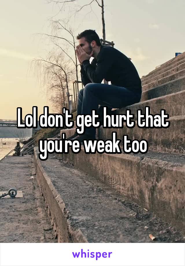 Lol don't get hurt that you're weak too