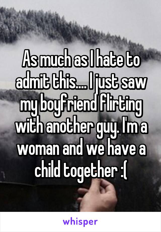 As much as I hate to admit this.... I just saw my boyfriend flirting with another guy. I'm a woman and we have a child together :(