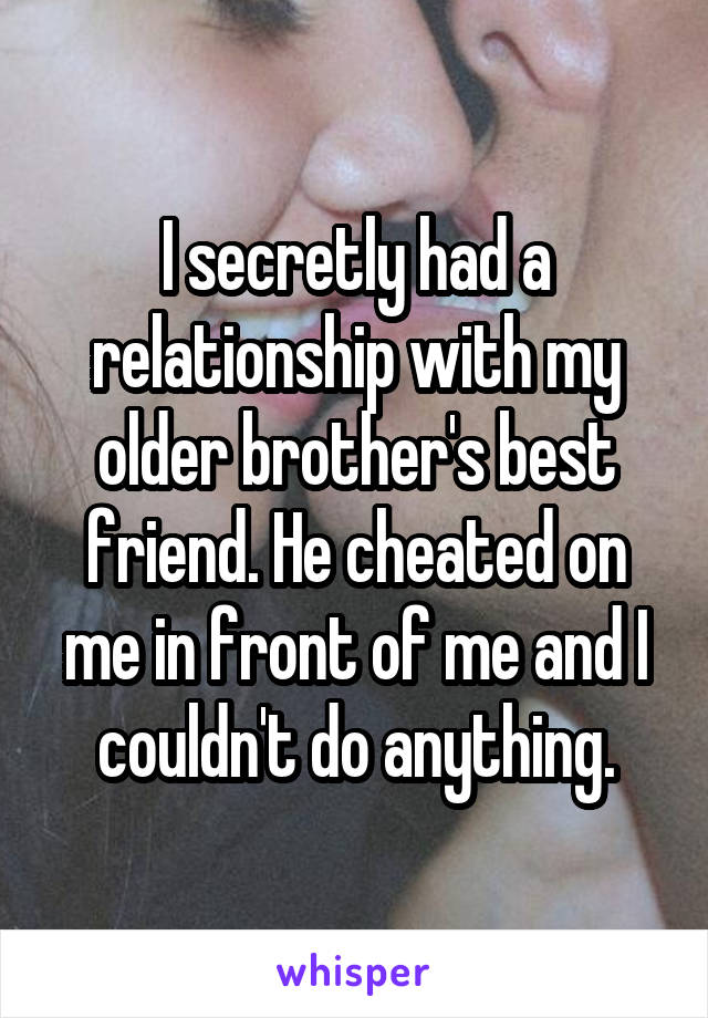 I secretly had a relationship with my older brother's best friend. He cheated on me in front of me and I couldn't do anything.