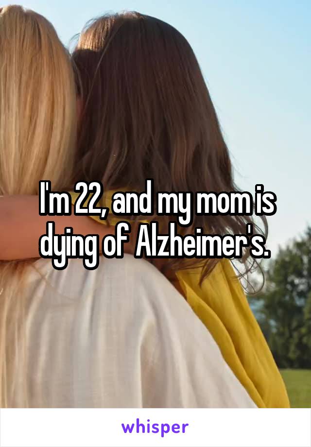 I'm 22, and my mom is dying of Alzheimer's. 