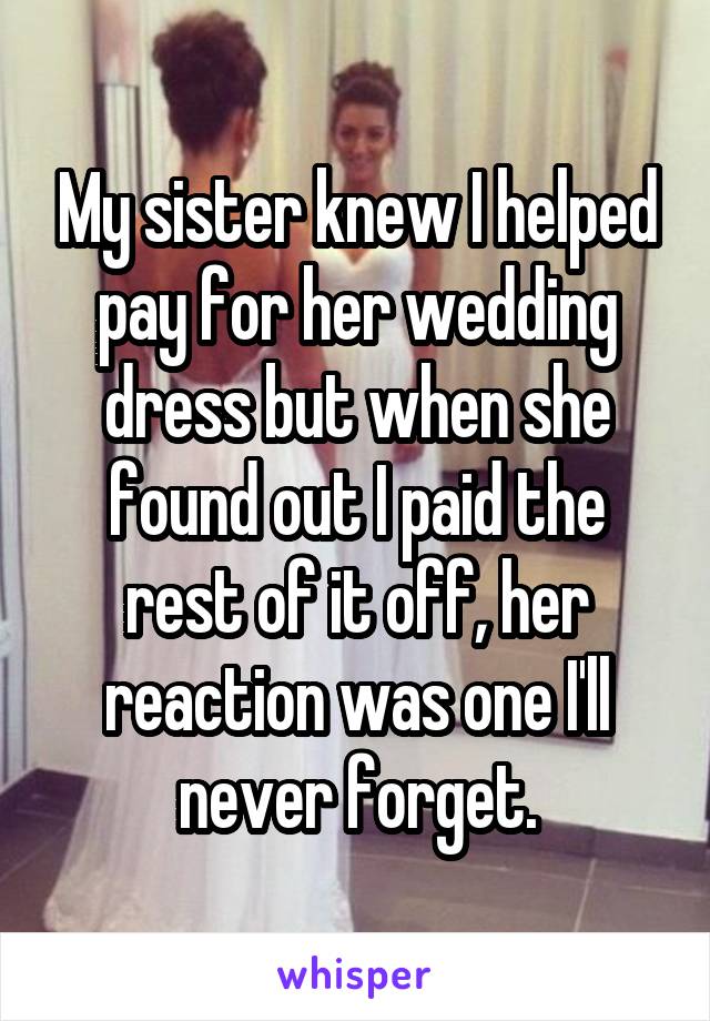 My sister knew I helped pay for her wedding dress but when she found out I paid the rest of it off, her reaction was one I'll never forget.