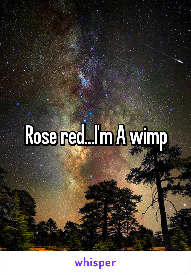 Rose red...I'm A wimp