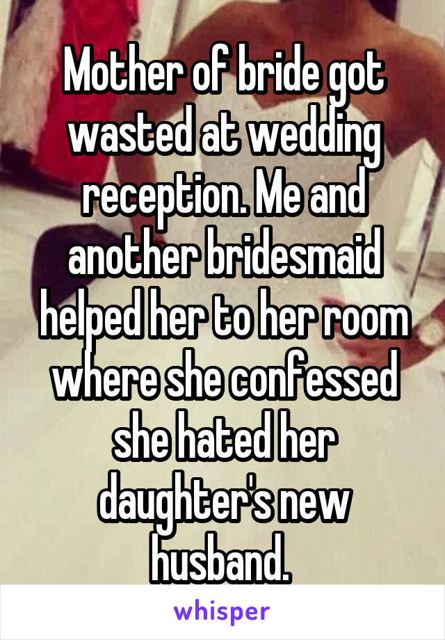 Mother of bride got wasted at wedding reception. Me and another bridesmaid helped her to her room where she confessed she hated her daughter's new husband. 