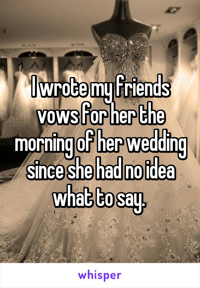 I wrote my friends vows for her the morning of her wedding since she had no idea what to say. 