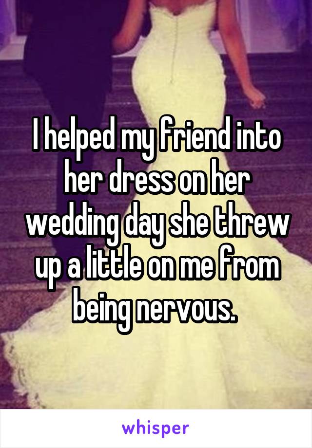 I helped my friend into her dress on her wedding day she threw up a little on me from being nervous. 