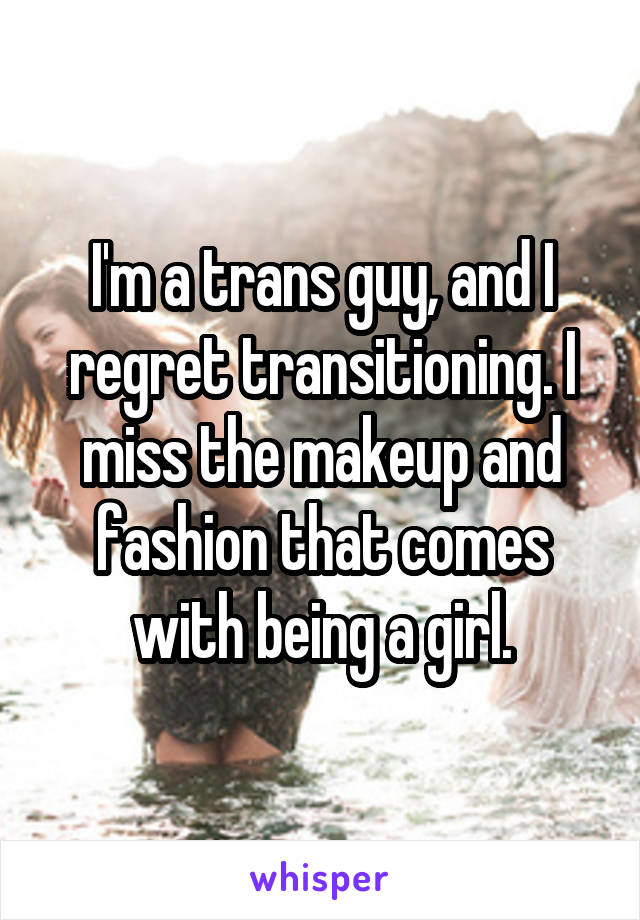 I'm a trans guy, and I regret transitioning. I miss the makeup and fashion that comes with being a girl.
