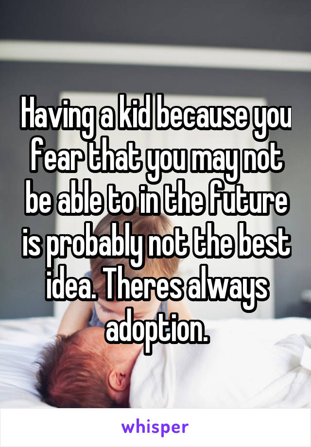 Having a kid because you fear that you may not be able to in the future is probably not the best idea. Theres always adoption.