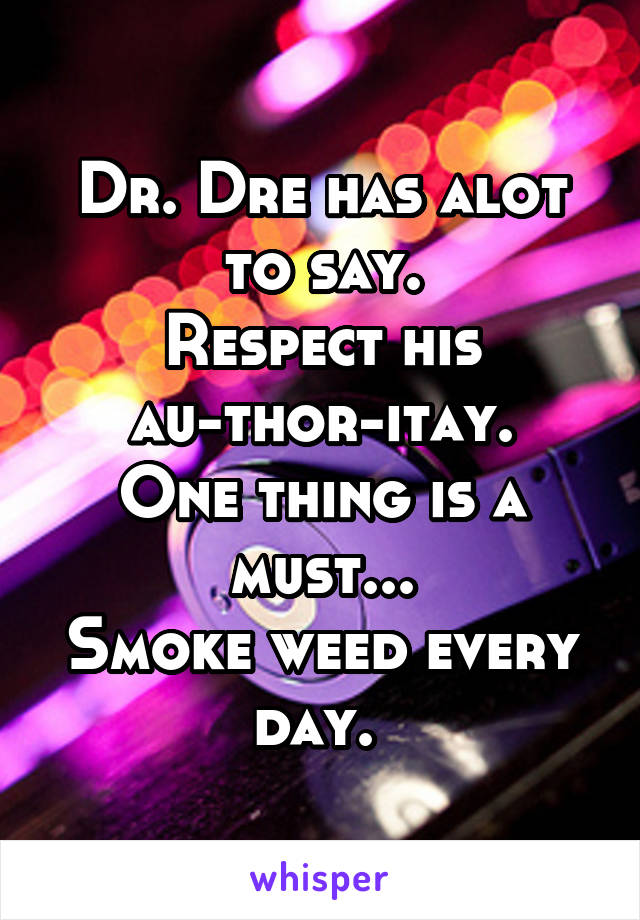 Dr. Dre has alot to say.
Respect his au-thor-itay.
One thing is a must...
Smoke weed every day. 